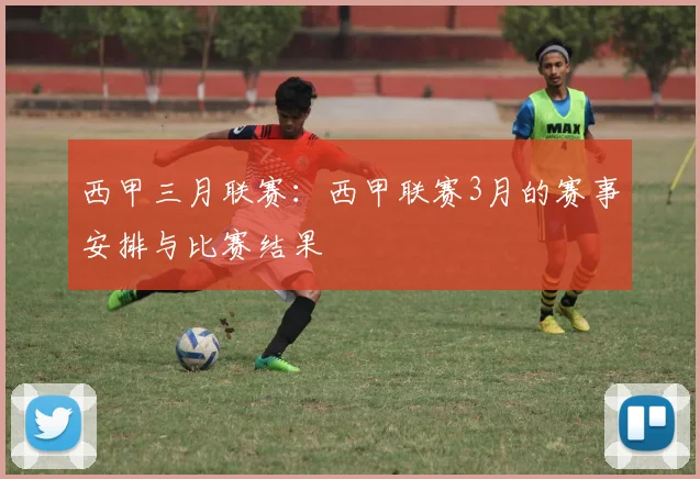 西甲三月联赛：西甲联赛3月的赛事安排与比赛结果