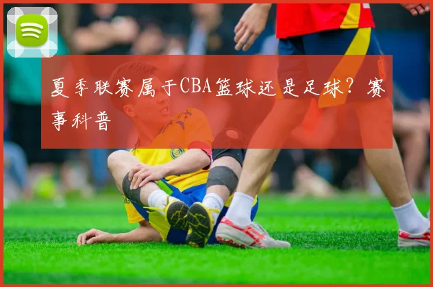 夏季联赛属于CBA篮球还是足球？赛事科普