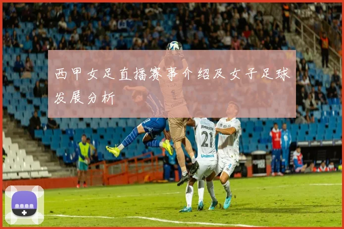 西甲女足直播赛事介绍及女子足球发展分析