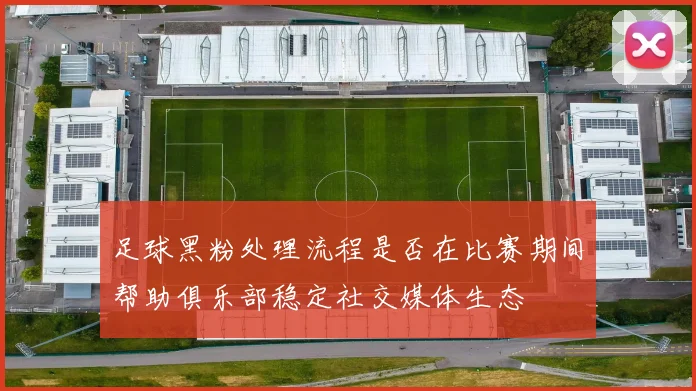 足球黑粉处理流程是否在比赛期间帮助俱乐部稳定社交媒体生态