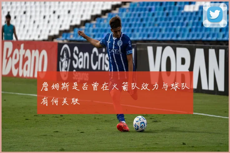 詹姆斯是否曾在火箭队效力与球队有何关联