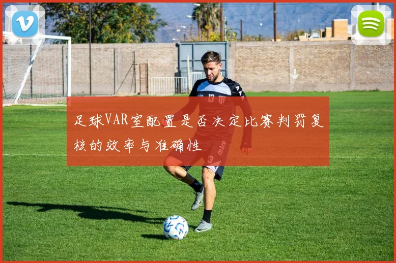 足球VAR室配置是否决定比赛判罚复核的效率与准确性