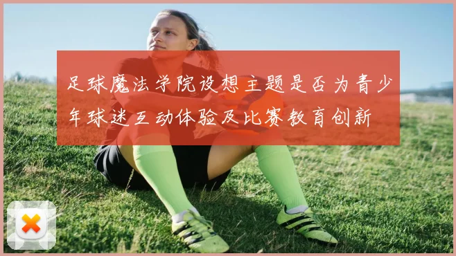 足球魔法学院设想主题是否为青少年球迷互动体验及比赛教育创新