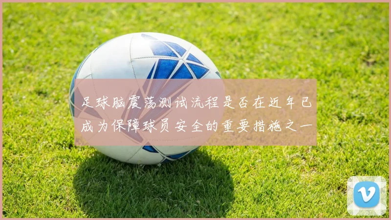 足球脑震荡测试流程是否在近年已成为保障球员安全的重要措施之一