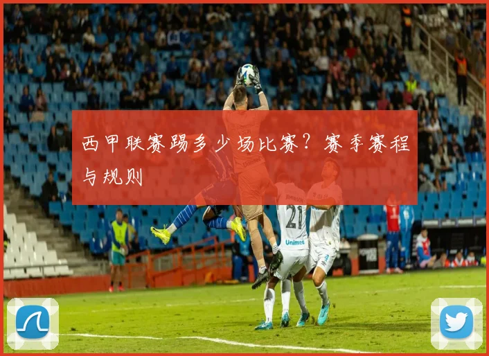 西甲联赛踢多少场比赛？赛季赛程与规则