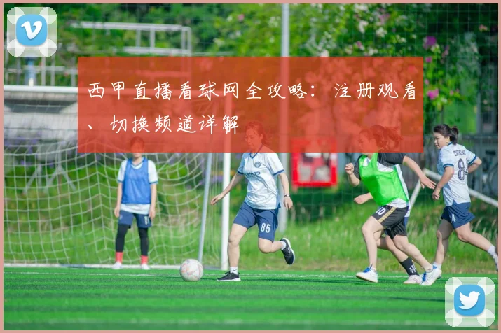 西甲直播看球网全攻略：注册观看、切换频道详解