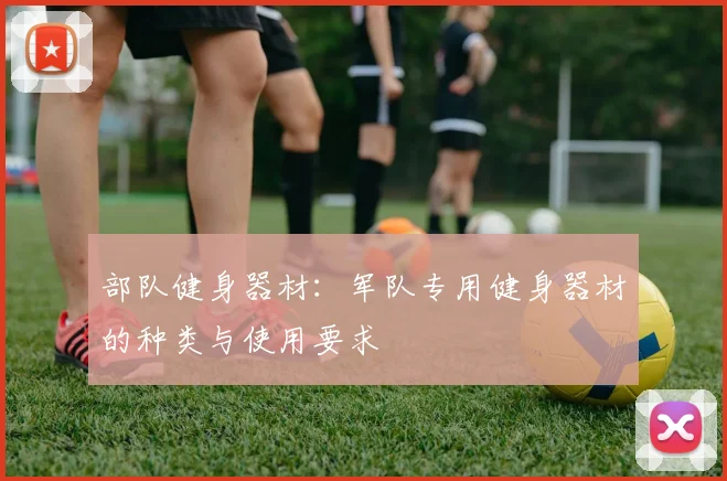 部队健身器材：军队专用健身器材的种类与使用要求