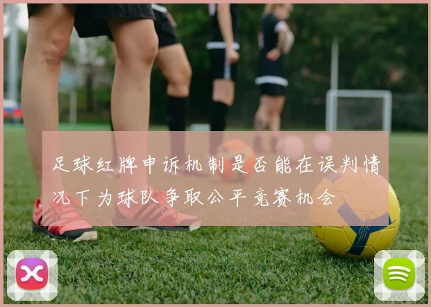 足球红牌申诉机制是否能在误判情况下为球队争取公平竞赛机会