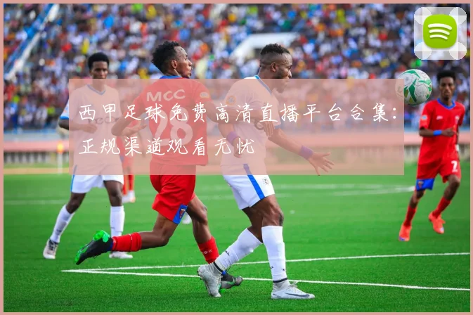 西甲足球免费高清直播平台合集：正规渠道观看无忧