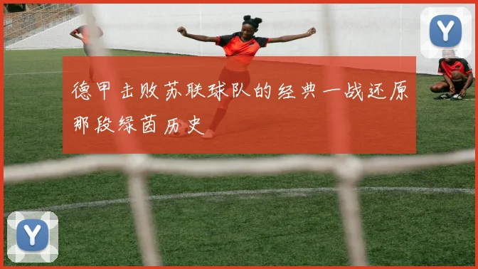 德甲击败苏联球队的经典一战还原那段绿茵历史